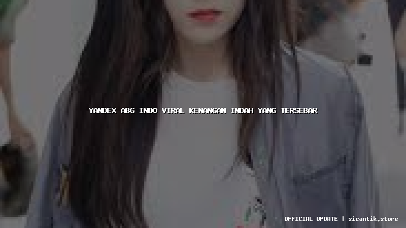 yandex abg indo viral kenangan indah yang tersebar