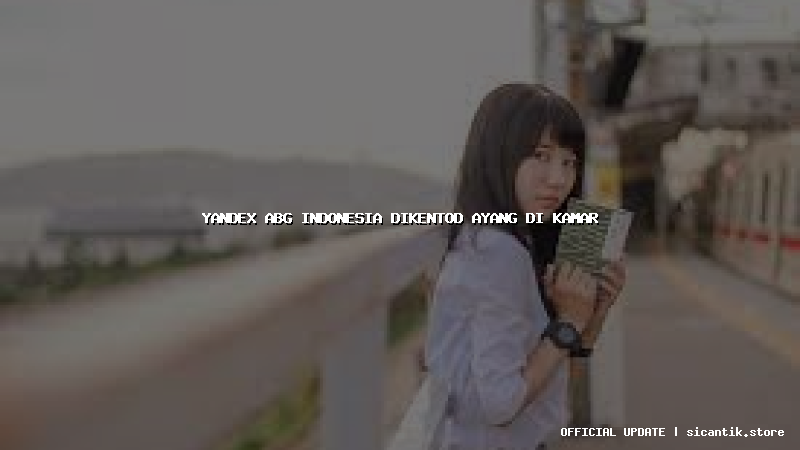 yandex abg indonesia dikentod ayang di kamar
