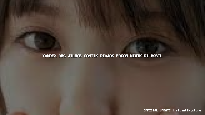 yandex abg jilbab cantik diajak pacar wiwik di mobil