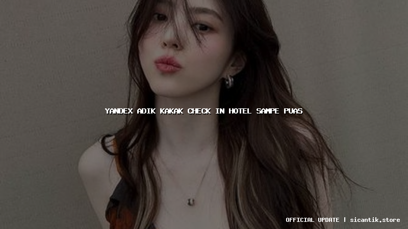 yandex adik kakak check in hotel sampe puas