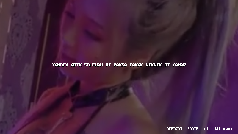 yandex adik solehah di paksa kakak wikwik di kamar