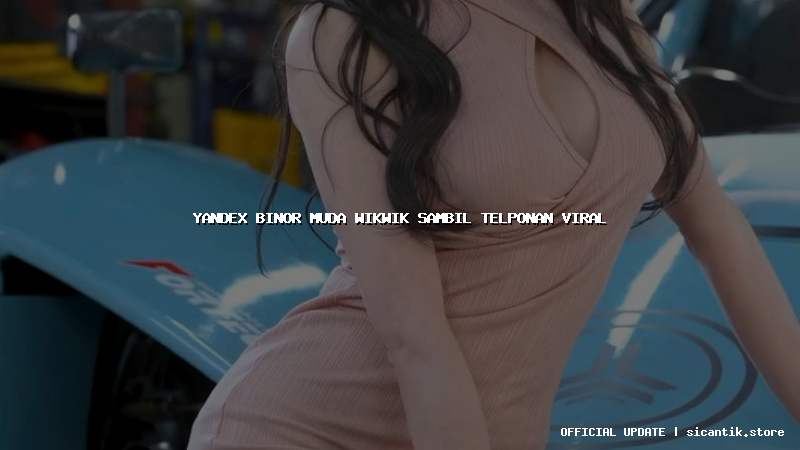 yandex binor muda wikwik sambil telponan viral