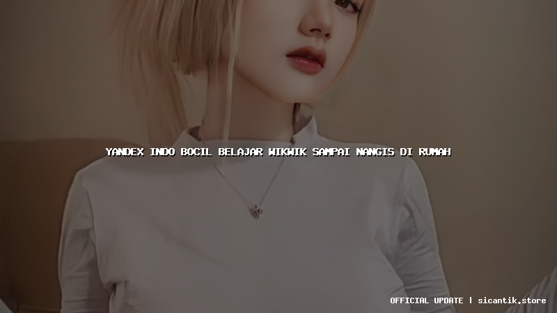 yandex indo bocil belajar wikwik sampai nangis di rumah