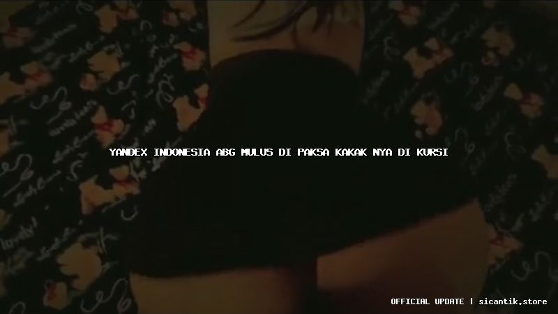 yandex indonesia abg mulus di paksa kakak nya di kursi