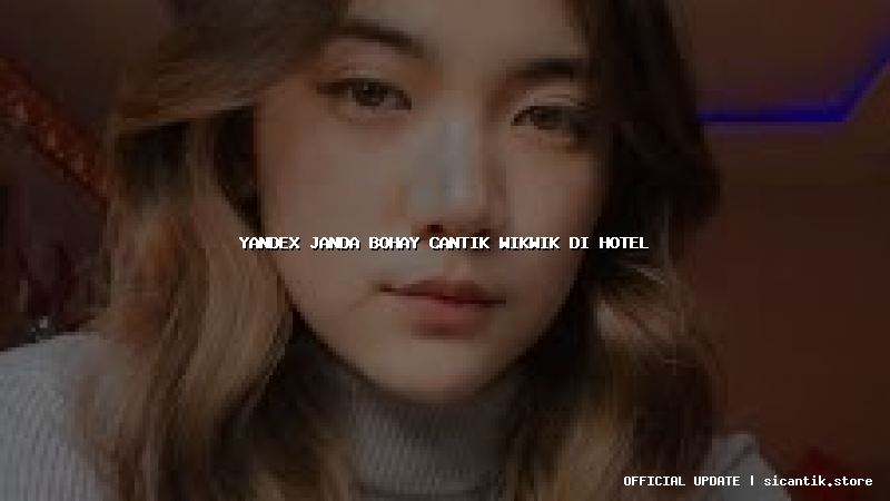 yandex janda bohay cantik wikwik di hotel