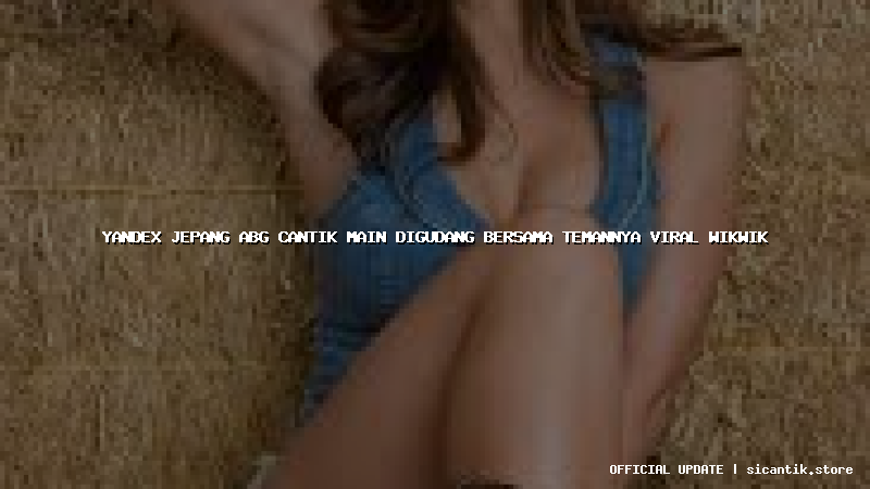 yandex jepang abg cantik main digudang bersama temannya viral wikwik