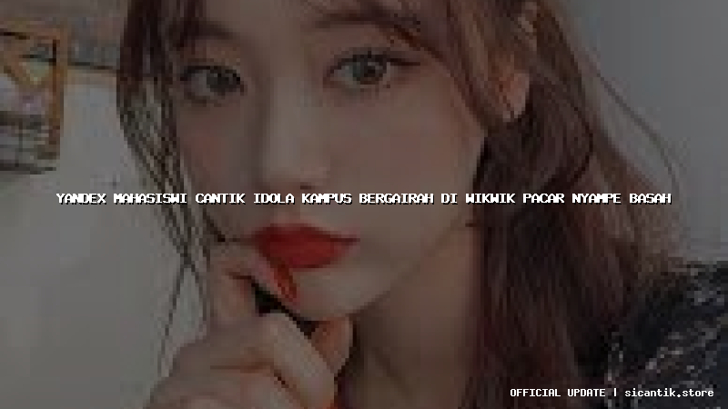 yandex mahasiswi cantik idola kampus bergairah di wikwik pacar nyampe basah