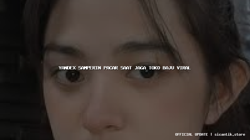 yandex samperin pacar saat jaga toko baju viral