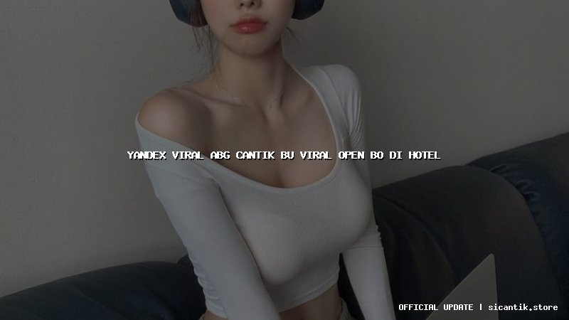 yandex viral abg cantik bu viral open bo di hotel