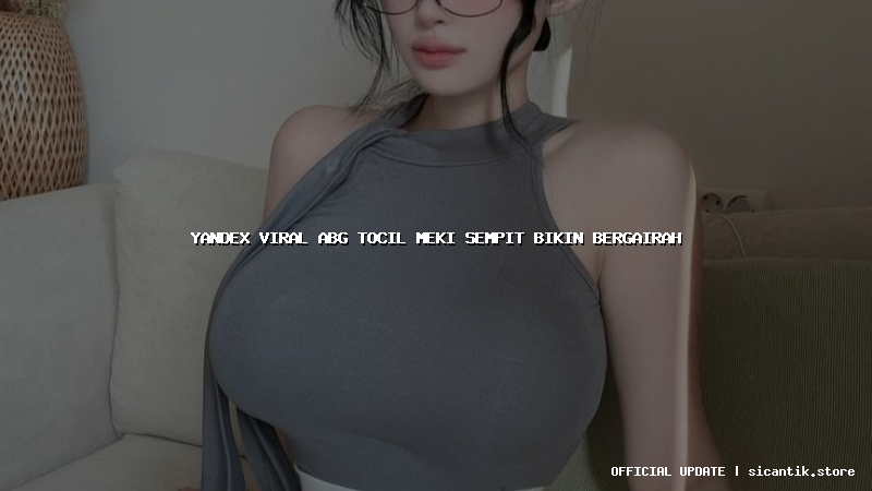 yandex viral abg tocil meki sempit bikin bergairah