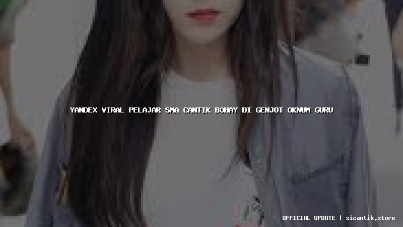 yandex viral pelajar sma cantik bohay di genjot oknum guru
