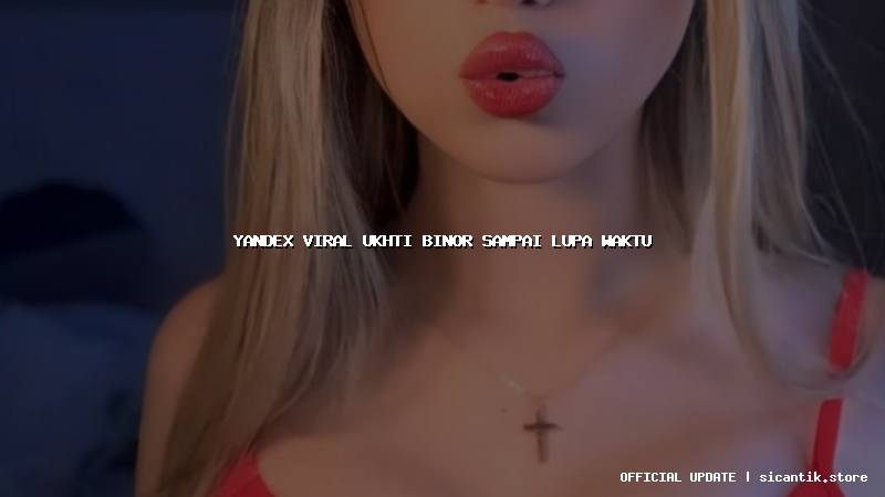 yandex viral ukhti binor sampai lupa waktu
