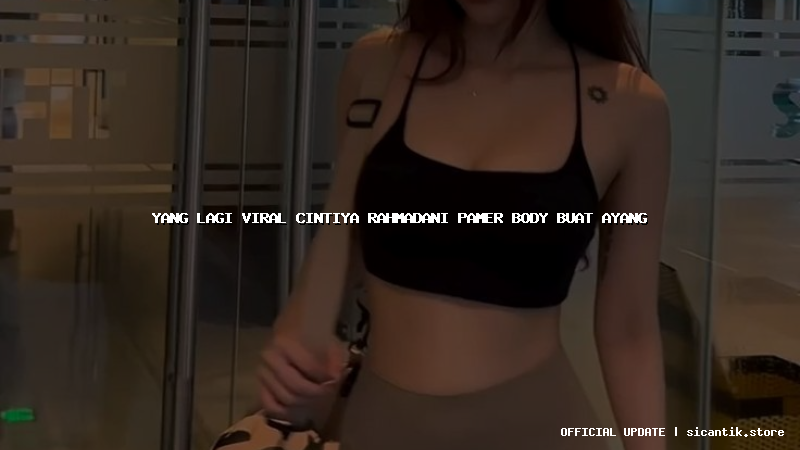 yang lagi viral cintiya rahmadani pamer body buat ayang