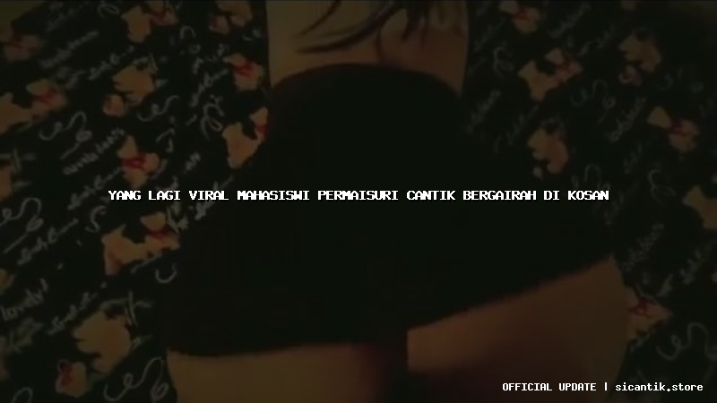 yang lagi viral mahasiswi permaisuri cantik bergairah di kosan