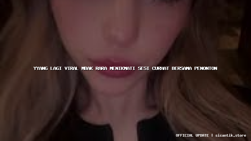 yyang lagi viral mbak rara menikmati sesi curhat bersama penonton